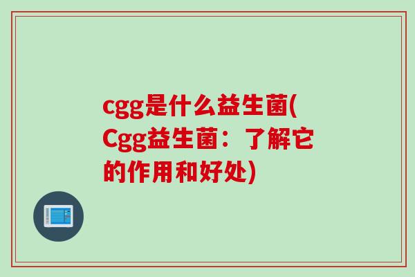cgg是什么益生菌(Cgg益生菌：了解它的作用和好处)