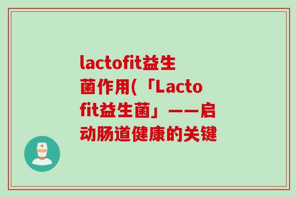 lactofit益生菌作用(「Lactofit益生菌」——启动肠道健康的关键