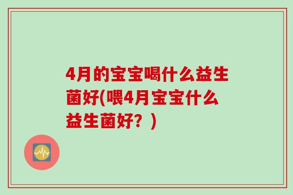 4月的宝宝喝什么益生菌好(喂4月宝宝什么益生菌好？)