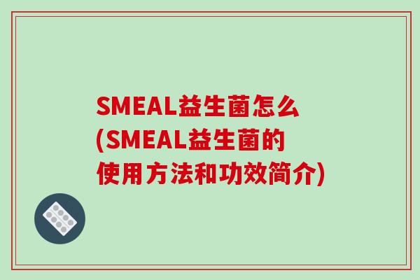SMEAL益生菌怎么(SMEAL益生菌的使用方法和功效简介)