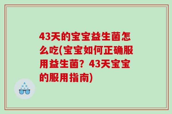 43天的宝宝益生菌怎么吃(宝宝如何正确服用益生菌？43天宝宝的服用指南)