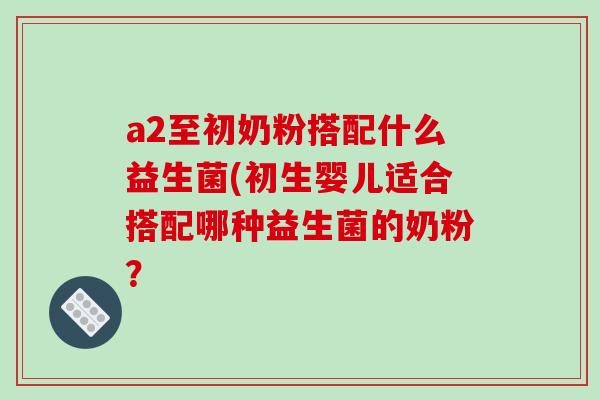 a2至初奶粉搭配什么益生菌(初生婴儿适合搭配哪种益生菌的奶粉？