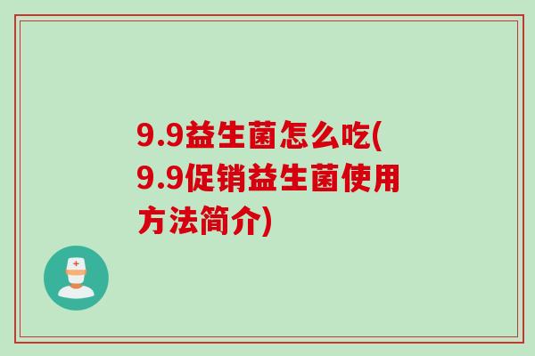 9.9益生菌怎么吃(9.9促销益生菌使用方法简介)