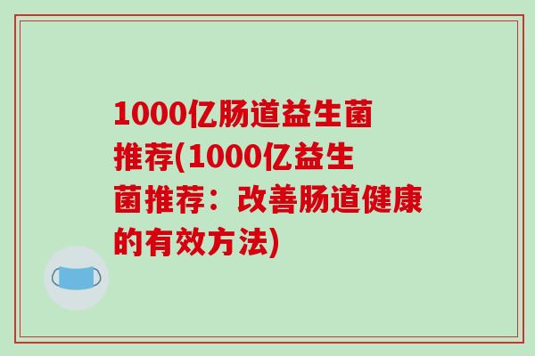 1000亿肠道益生菌推荐(1000亿益生菌推荐：改善肠道健康的有效方法)