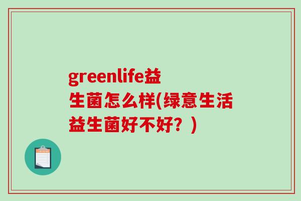 greenlife益生菌怎么样(绿意生活益生菌好不好？)
