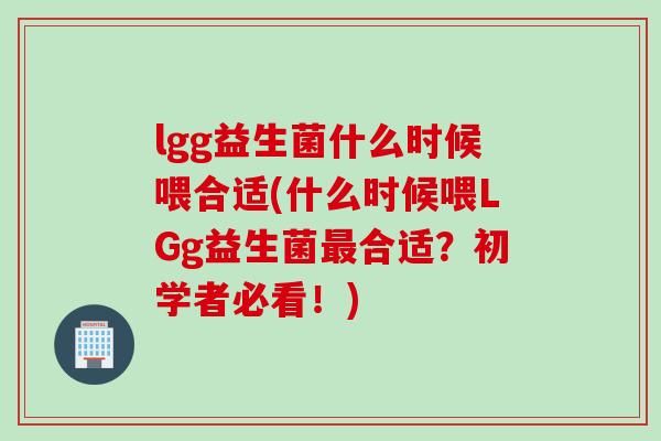 lgg益生菌什么时候喂合适(什么时候喂LGg益生菌最合适？初学者必看！)