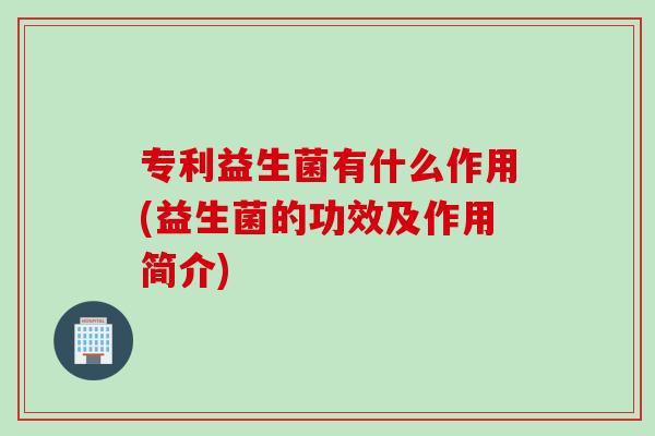 专利益生菌有什么作用(益生菌的功效及作用简介)