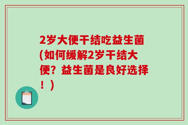 2岁大便干结吃益生菌(如何缓解2岁干结大便?益生菌是良好选择!) 2岁大便干结吃益生菌(如何缓解2岁干结大便?益生菌是良好选择!)