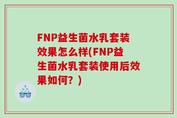 FNP益生菌水乳套装效果怎么样(FNP益生菌水乳套装使用后效果如何？)