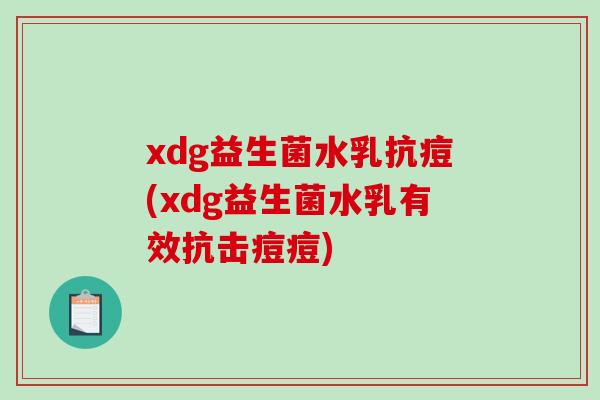 xdg益生菌水乳抗痘(xdg益生菌水乳有效抗击痘痘)