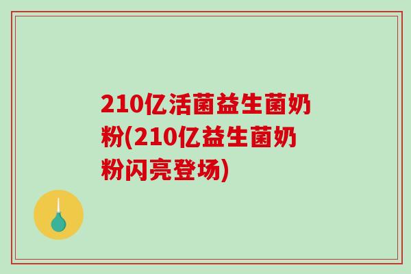 210亿活菌益生菌奶粉(210亿益生菌奶粉闪亮登场)