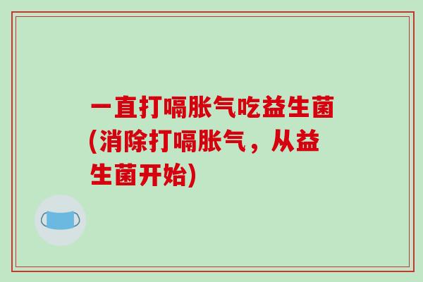一直打嗝胀气吃益生菌(消除打嗝胀气，从益生菌开始)
