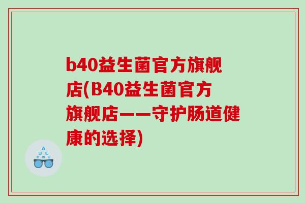 b40益生菌官方旗舰店(B40益生菌官方旗舰店——守护肠道健康的选择)