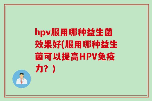 hpv服用哪种益生菌效果好(服用哪种益生菌可以提高HPV免疫力？)