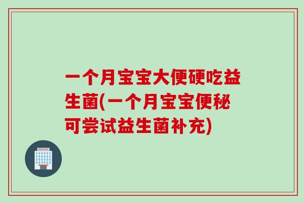 一个月宝宝大便硬吃益生菌(一个月宝宝便秘可尝试益生菌补充)