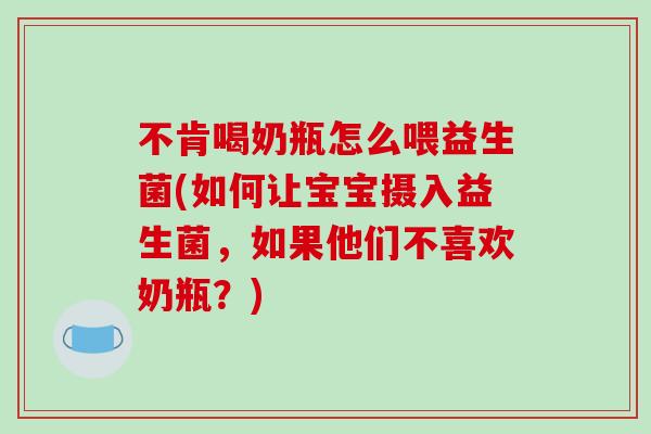 不肯喝奶瓶怎么喂益生菌(如何让宝宝摄入益生菌，如果他们不喜欢奶瓶？)