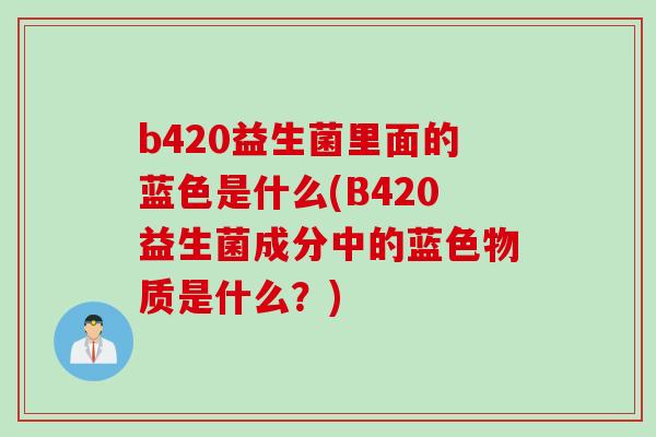 b420益生菌里面的蓝色是什么(B420益生菌成分中的蓝色物质是什么？)
