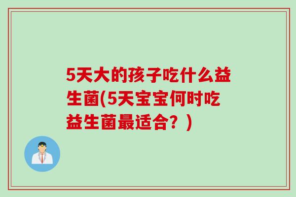5天大的孩子吃什么益生菌(5天宝宝何时吃益生菌最适合？)