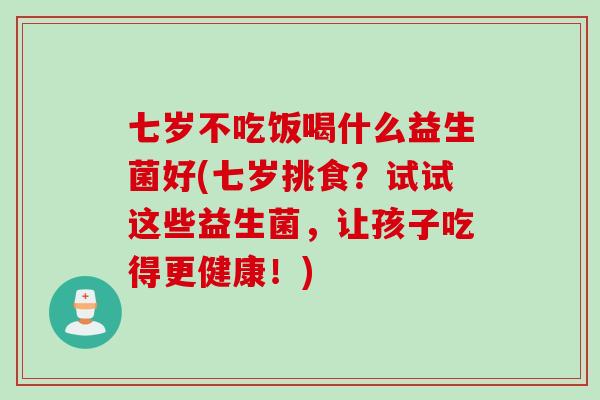 七岁不吃饭喝什么益生菌好(七岁挑食?试试这些益生菌,让孩子吃得更健康!) 七岁不吃饭喝什么益生菌好(七岁挑食?试试这些益生菌,让孩子吃得更健康!)