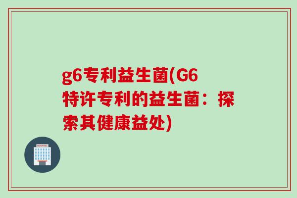 g6专利益生菌(G6特许专利的益生菌：探索其健康益处)