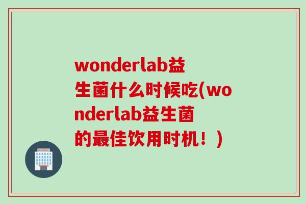 wonderlab益生菌什么时候吃(wonderlab益生菌的最佳饮用时机！)