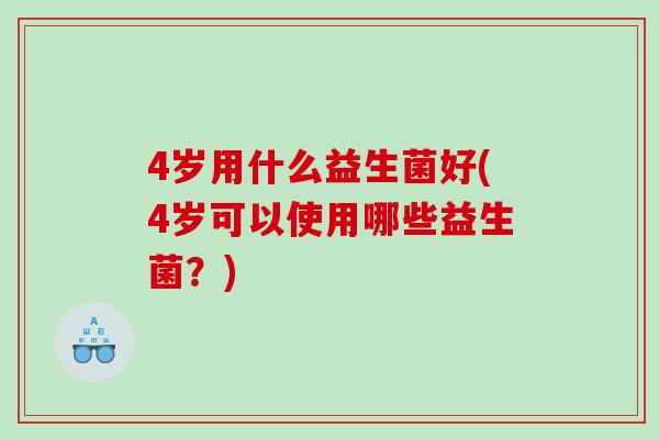4岁用什么益生菌好(4岁可以使用哪些益生菌？)