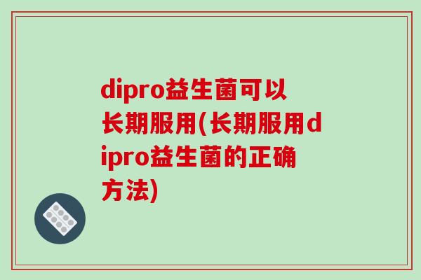 dipro益生菌可以长期服用(长期服用dipro益生菌的正确方法)