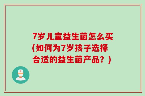 7岁儿童益生菌怎么买(如何为7岁孩子选择合适的益生菌产品？)