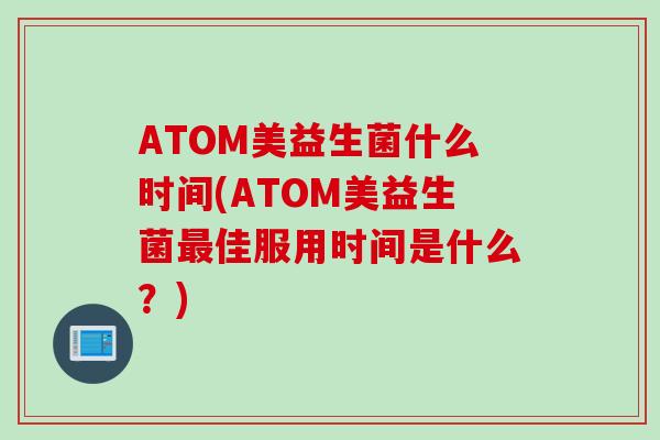ATOM美益生菌什么时间(ATOM美益生菌最佳服用时间是什么？)