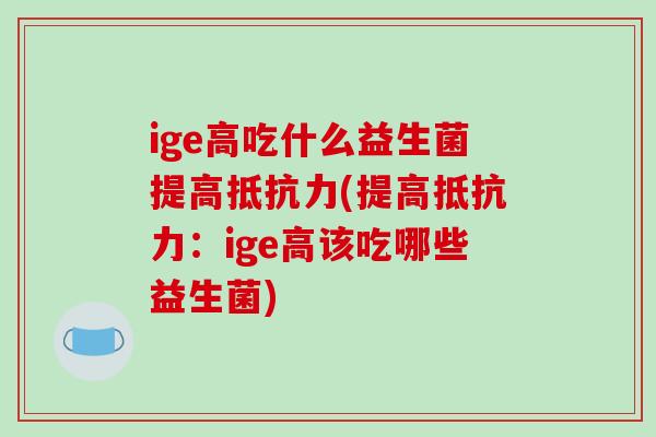 ige高吃什么益生菌提高抵抗力(提高抵抗力：ige高该吃哪些益生菌)