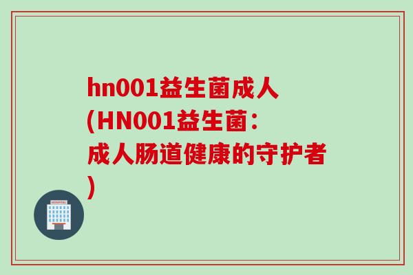 hn001益生菌成人(HN001益生菌：成人肠道健康的守护者)