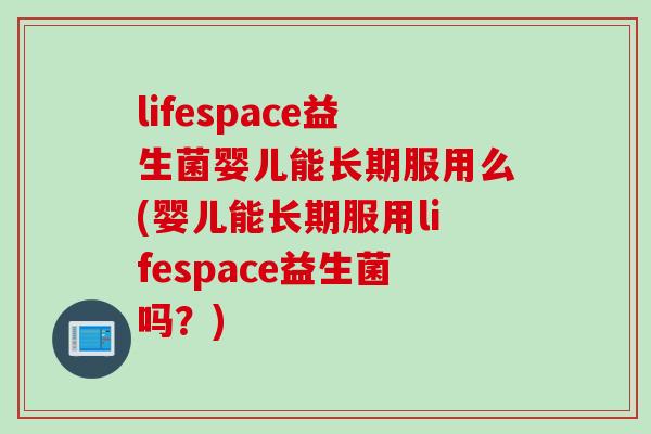 lifespace益生菌婴儿能长期服用么(婴儿能长期服用lifespace益生菌吗？)