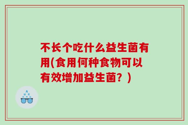 不长个吃什么益生菌有用(食用何种食物可以有效增加益生菌?) 不长个吃什么益生菌有用(食用何种食物可以有效增加益生菌?)