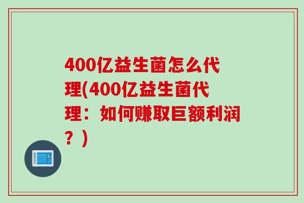 400亿益生菌怎么代理(400亿益生菌代理：如何赚取巨额利润？)