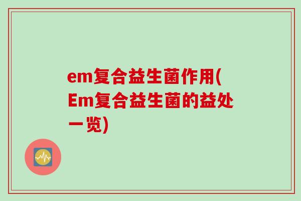 em复合益生菌作用(Em复合益生菌的益处一览)