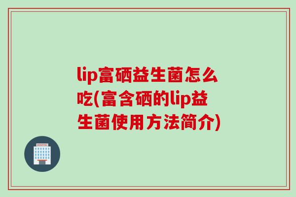 lip富硒益生菌怎么吃(富含硒的lip益生菌使用方法简介)