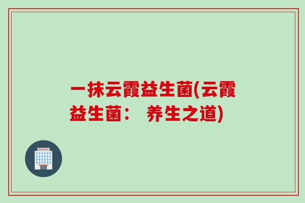 一抹云霞益生菌(云霞益生菌: 养生之道) 一抹云霞益生菌(云霞益生菌: 养生之道)