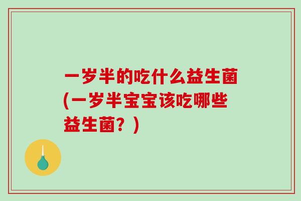 一岁半的吃什么益生菌(一岁半宝宝该吃哪些益生菌？)