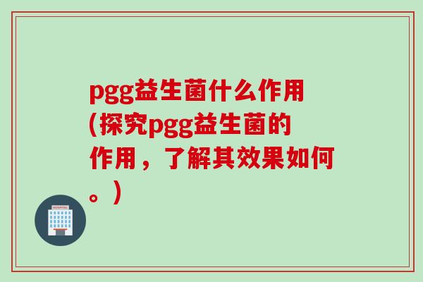 pgg益生菌什么作用(探究pgg益生菌的作用，了解其效果如何。)