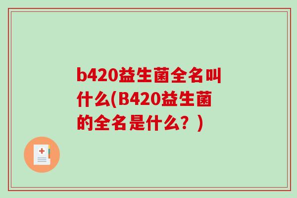 b420益生菌全名叫什么(B420益生菌的全名是什么?) b420益生菌全名叫什么(B420益生菌的全名是什么?)