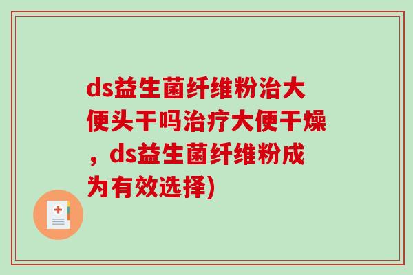 ds益生菌纤维粉治大便头干吗治疗大便干燥，ds益生菌纤维粉成为有效选择)