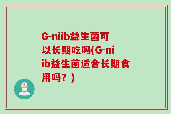 G-niib益生菌可以长期吃吗(G-niib益生菌适合长期食用吗？)