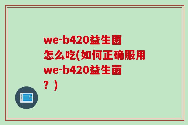 we-b420益生菌怎么吃(如何正确服用we-b420益生菌？)