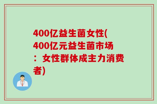 400亿益生菌女性(400亿元益生菌市场：女性群体成主力消费者)