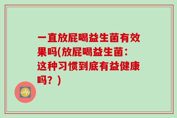 一直放屁喝益生菌有效果吗(放屁喝益生菌：这种习惯到底有益健康吗？)