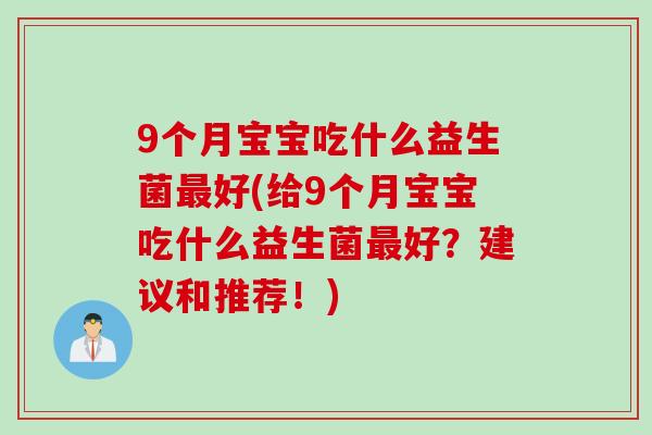 9个月宝宝吃什么益生菌最好(给9个月宝宝吃什么益生菌最好？建议和推荐！)