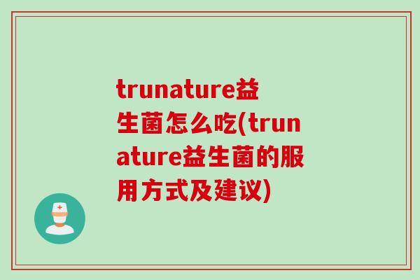 trunature益生菌怎么吃(trunature益生菌的服用方式及建议)