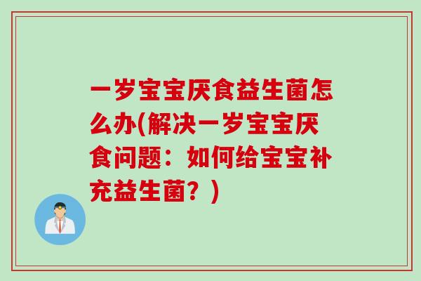 一岁宝宝厌食益生菌怎么办(解决一岁宝宝厌食问题:如何给宝宝补充益生菌?) 一岁宝宝厌食益生菌怎么办(解决一岁宝宝厌食问题:如何给宝宝补充益生菌?)