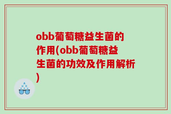 obb葡萄糖益生菌的作用(obb葡萄糖益生菌的功效及作用解析)
