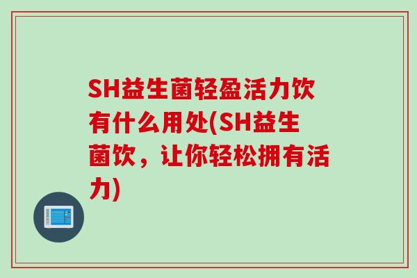 SH益生菌轻盈活力饮有什么用处(SH益生菌饮,让你轻松拥有活力) SH益生菌轻盈活力饮有什么用处(SH益生菌饮,让你轻松拥有活力)